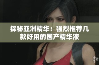 探秘亚洲精华：强烈推荐几款好用的国产精华液
