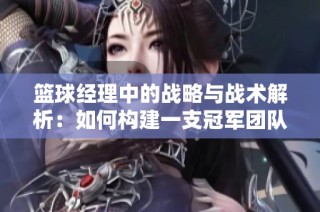 篮球经理中的战略与战术解析：如何构建一支冠军团队