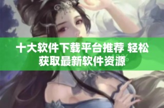 十大软件下载平台推荐 轻松获取最新软件资源