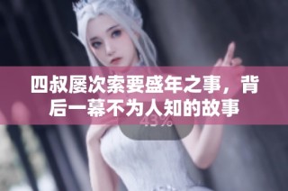 四叔屡次索要盛年之事，背后一幕不为人知的故事