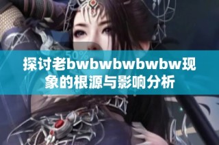 探讨老bwbwbwbwbw现象的根源与影响分析
