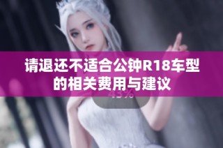 请退还不适合公钟R18车型的相关费用与建议