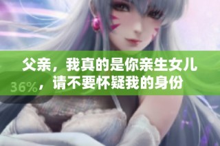 父亲，我真的是你亲生女儿，请不要怀疑我的身份