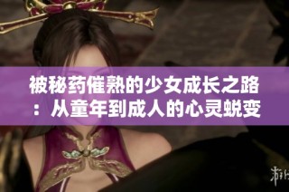被秘药催熟的少女成长之路：从童年到成人的心灵蜕变