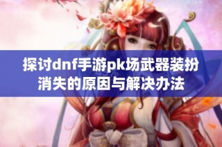 探讨dnf手游pk场武器装扮消失的原因与解决办法