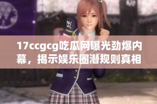 17ccgcg吃瓜网曝光劲爆内幕，揭示娱乐圈潜规则真相