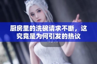 厨房里的洗碗请求不断，这究竟是为何引发的热议