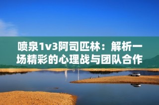 喷泉1v3阿司匹林：解析一场精彩的心理战与团队合作