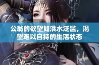 公翁的欲望如洪水泛滥，渴望难以自持的生活状态