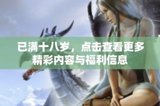 已满十八岁，点击查看更多精彩内容与福利信息