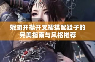 妮露开襟开叉裙搭配鞋子的完美指南与风格推荐