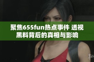 聚焦655fun热点事件 透视黑料背后的真相与影响