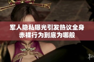 军人隐私曝光引发热议全身赤裸行为到底为哪般