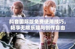 抖音国际版免费使用技巧，畅享无限乐趣与创作自由