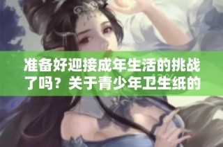 准备好迎接成年生活的挑战了吗？关于青少年卫生纸的那些事