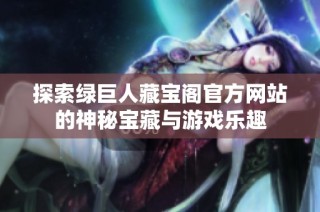 探索绿巨人藏宝阁官方网站的神秘宝藏与游戏乐趣