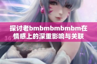 探讨老bmbmbmbmbm在情感上的深重影响与关联