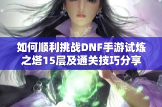 如何顺利挑战DNF手游试炼之塔15层及通关技巧分享