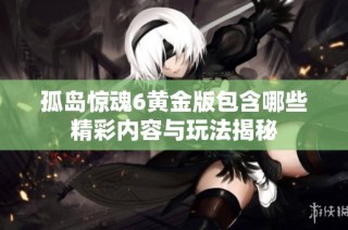 孤岛惊魂6黄金版包含哪些精彩内容与玩法揭秘