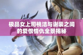 极品女上司桃洁与谢裴之间的爱恨情仇全景揭秘