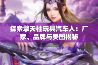 探索擎天柱玩具汽车人：厂家、品牌与美图揭秘