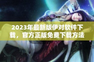2023年最新版伊对软件下载，官方正版免费下载方法介绍