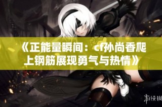 《正能量瞬间：cf孙尚香爬上钢筋展现勇气与热情》