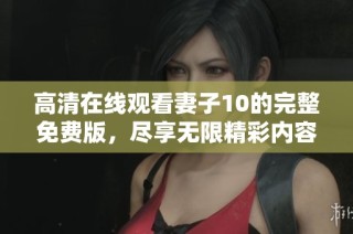 高清在线观看妻子10的完整免费版，尽享无限精彩内容