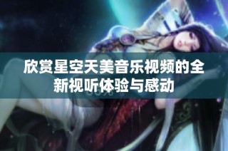 欣赏星空天美音乐视频的全新视听体验与感动