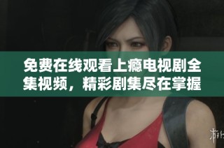 免费在线观看上瘾电视剧全集视频，精彩剧集尽在掌握之中