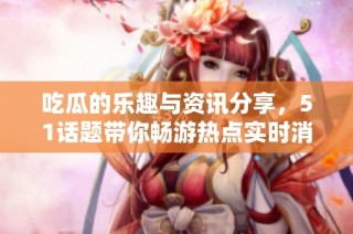吃瓜的乐趣与资讯分享，51话题带你畅游热点实时消息