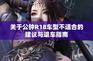 关于公钟R18车型不适合的建议与退车指南