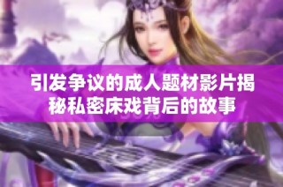 引发争议的成人题材影片揭秘私密床戏背后的故事