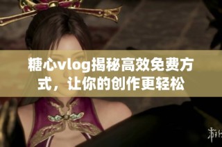 糖心vlog揭秘高效免费方式，让你的创作更轻松
