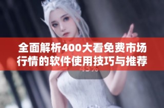 全面解析400大看免费市场行情的软件使用技巧与推荐