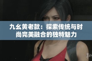 九幺黄老款：探索传统与时尚完美融合的独特魅力