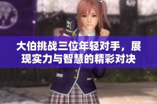 大伯挑战三位年轻对手，展现实力与智慧的精彩对决