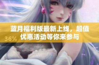 蓝月福利版最新上线，超值优惠活动等你来参与