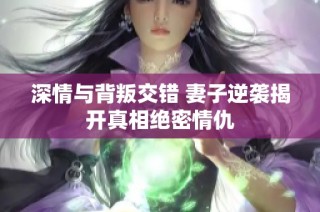 深情与背叛交错 妻子逆袭揭开真相绝密情仇