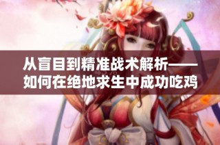从盲目到精准战术解析——如何在绝地求生中成功吃鸡