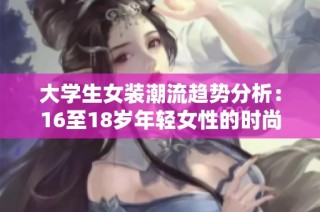 大学生女装潮流趋势分析：16至18岁年轻女性的时尚选择