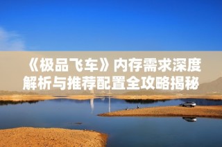 《极品飞车》内存需求深度解析与推荐配置全攻略揭秘