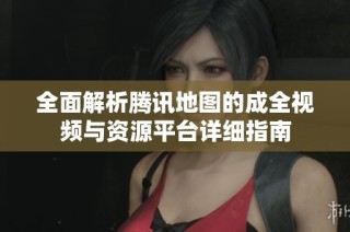 全面解析腾讯地图的成全视频与资源平台详细指南