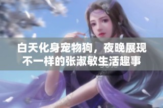 白天化身宠物狗，夜晚展现不一样的张淑敏生活趣事