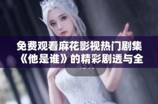免费观看麻花影视热门剧集《他是谁》的精彩剧透与全新解读