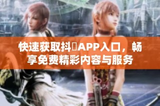 快速获取抖抈APP入口，畅享免费精彩内容与服务