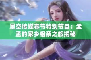 星空传媒春节特别节目：孟孟的家乡相亲之旅揭秘