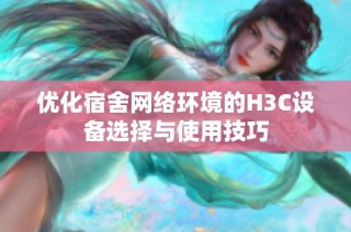 优化宿舍网络环境的H3C设备选择与使用技巧