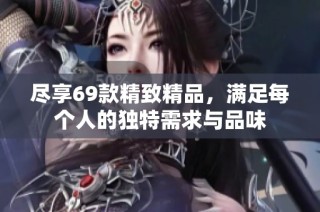 尽享69款精致精品，满足每个人的独特需求与品味