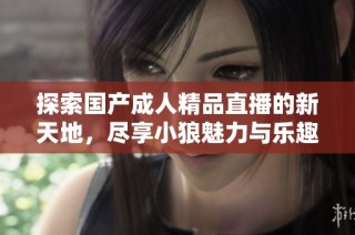 探索国产成人精品直播的新天地，尽享小狼魅力与乐趣
